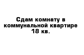 Сдам комнату в коммунальной квартире 18 кв.